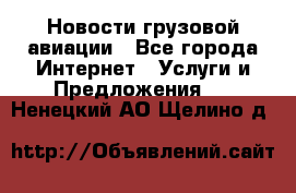 Новости грузовой авиации - Все города Интернет » Услуги и Предложения   . Ненецкий АО,Щелино д.
